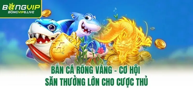 Bắn Cá Rồng Vàng – Cơ Hội Săn Thưởng Lớn Cho Cược Thủ