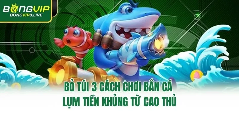 Bỏ túi 3 cách chơi bắn cá lụm tiền khủng từ cao thủ