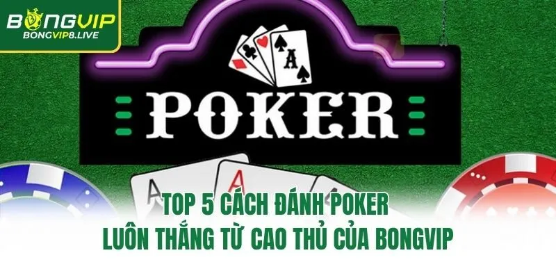 Top 5 Cách Đánh Poker Luôn Thắng Từ Cao Thủ Của Bongvip
