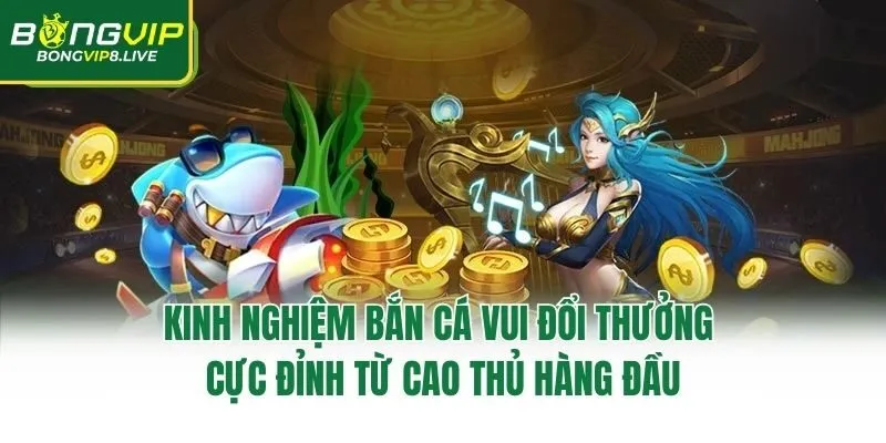 Kinh nghiệm bắn cá vui đổi thưởng cực đỉnh từ cao thủ hàng đầu